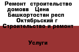 Ремонт, строительство домовв › Цена ­ 2 500 - Башкортостан респ., Октябрьский г. Строительство и ремонт » Услуги   . Башкортостан респ.,Октябрьский г.